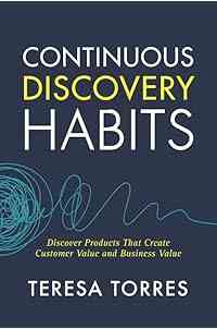 Continuous Discovery Habits: Discover Products that Create Customer Value and Business Value